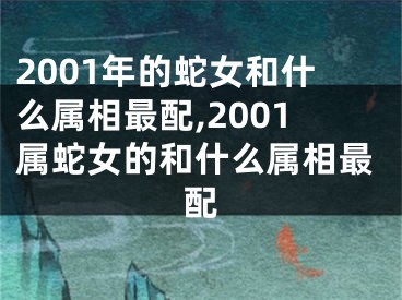 2001年的蛇女和什么属相最配,2001属蛇女的和什么属相最配