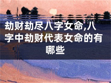 劫财劫尽八字女命,八字中劫财代表女命的有哪些