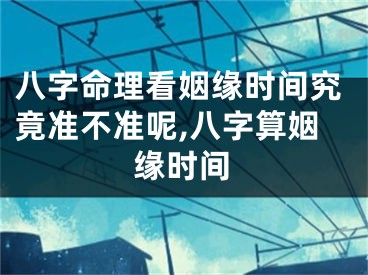 八字命理看姻缘时间究竟准不准呢,八字算姻缘时间