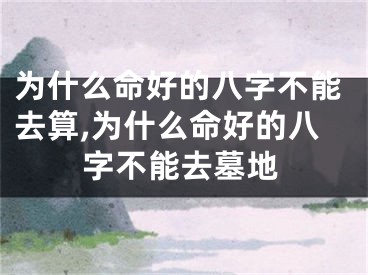 为什么命好的八字不能去算,为什么命好的八字不能去墓地