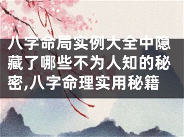 八字命局实例大全中隐藏了哪些不为人知的秘密,八字命理实用秘籍