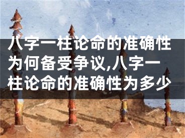 八字一柱论命的准确性为何备受争议,八字一柱论命的准确性为多少