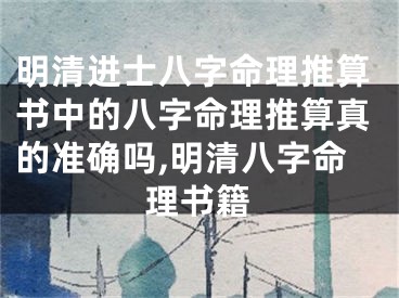 明清进士八字命理推算书中的八字命理推算真的准确吗,明清八字命理书籍