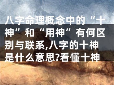 八字命理概念中的“十神”和“用神”有何区别与联系,八字的十神是什么意思?看懂十神