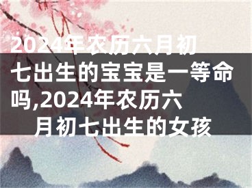 2024年农历六月初七出生的宝宝是一等命吗,2024年农历六月初七出生的女孩