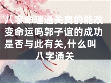 八字命理通关真的能改变命运吗郭子谊的成功是否与此有关,什么叫八字通关