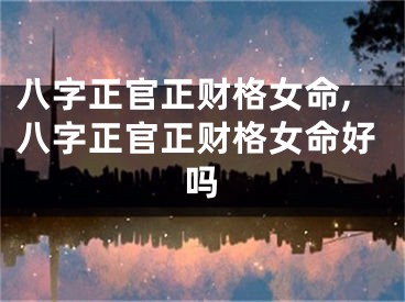 八字正官正财格女命,八字正官正财格女命好吗