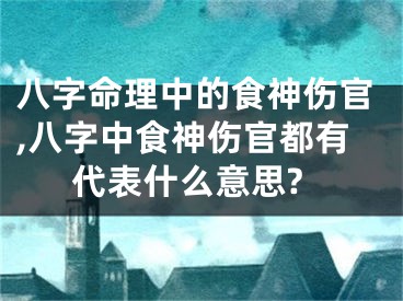 八字命理中的食神伤官,八字中食神伤官都有代表什么意思?