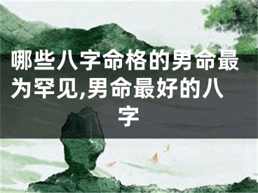 哪些八字命格的男命最为罕见,男命最好的八字