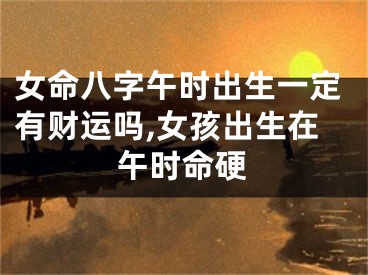 女命八字午时出生一定有财运吗,女孩出生在午时命硬