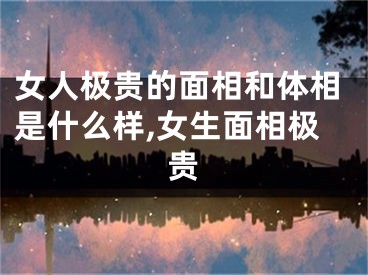 女人极贵的面相和体相是什么样,女生面相极贵