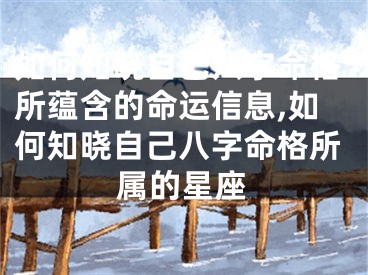 如何知晓自己八字命格所蕴含的命运信息,如何知晓自己八字命格所属的星座