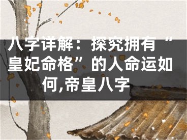 八字详解：探究拥有“皇妃命格”的人命运如何,帝皇八字