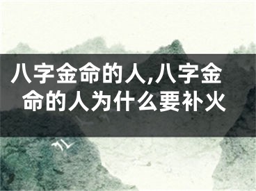 八字金命的人,八字金命的人为什么要补火