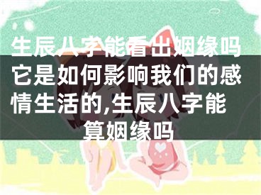 生辰八字能看出姻缘吗它是如何影响我们的感情生活的,生辰八字能算姻缘吗