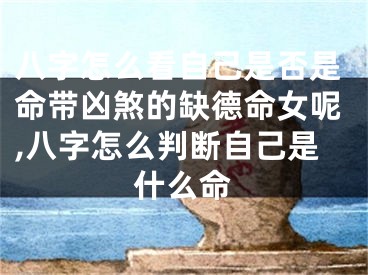 八字怎么看自己是否是命带凶煞的缺德命女呢,八字怎么判断自己是什么命