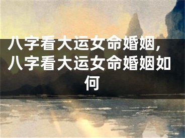 八字看大运女命婚姻,八字看大运女命婚姻如何