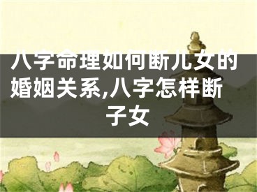 八字命理如何断儿女的婚姻关系,八字怎样断子女