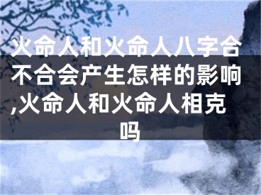 火命人和火命人八字合不合会产生怎样的影响,火命人和火命人相克吗