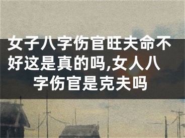 女子八字伤官旺夫命不好这是真的吗,女人八字伤官是克夫吗