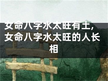 女命八字水太旺有土,女命八字水太旺的人长相