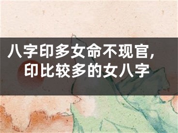 八字印多女命不现官,印比较多的女八字