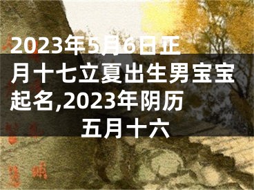 2023年5月6日正月十七立夏出生男宝宝起名,2023年阴历五月十六