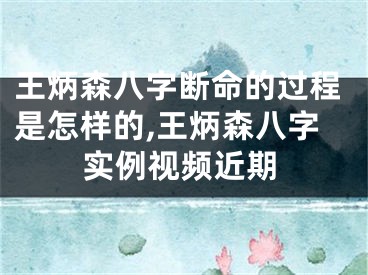 王炳森八字断命的过程是怎样的,王炳森八字实例视频近期