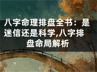 八字命理排盘全书：是迷信还是科学,八字排盘命局解析