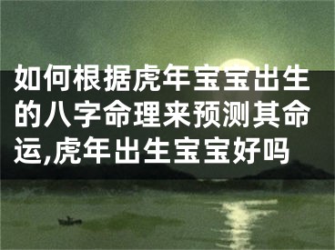 如何根据虎年宝宝出生的八字命理来预测其命运,虎年出生宝宝好吗