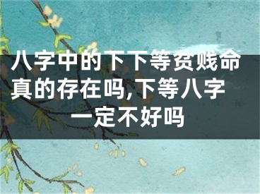 八字中的下下等贫贱命真的存在吗,下等八字一定不好吗