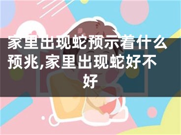 家里出现蛇预示着什么预兆,家里出现蛇好不好