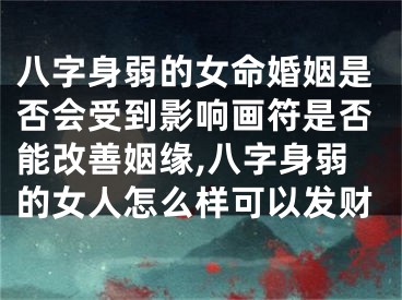 八字身弱的女命婚姻是否会受到影响画符是否能改善姻缘,八字身弱的女人怎么样可以发财