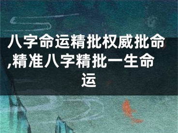 八字命运精批权威批命,精准八字精批一生命运
