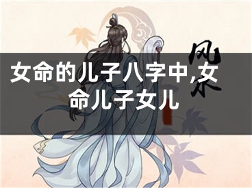 女命的儿子八字中,女命儿子女儿