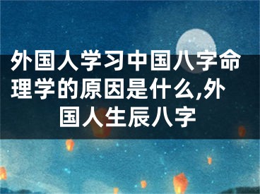 外国人学习中国八字命理学的原因是什么,外国人生辰八字