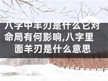 八字中羊刃是什么它对命局有何影响,八字里面羊刃是什么意思