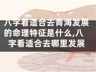八字看适合去青海发展的命理特征是什么,八字看适合去哪里发展