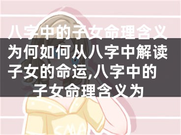 八字中的子女命理含义为何如何从八字中解读子女的命运,八字中的子女命理含义为