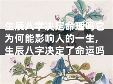 生辰八字决定命理吗它为何能影响人的一生,生辰八字决定了命运吗