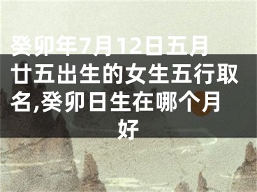 癸卯年7月12日五月廿五出生的女生五行取名,癸卯日生在哪个月好