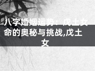 八字婚姻运势：戊土女命的奥秘与挑战,戊土 女