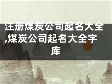 注册煤炭公司起名大全,煤炭公司起名大全字库