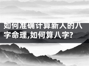 如何准确计算新人的八字命理,如何算八字?