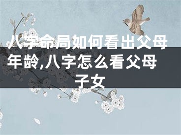 八字命局如何看出父母年龄,八字怎么看父母子女
