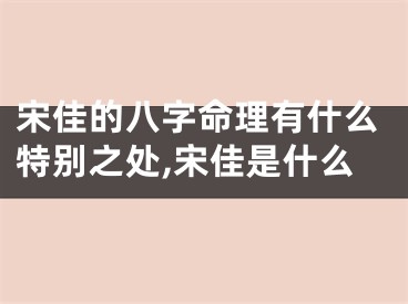 宋佳的八字命理有什么特别之处,宋佳是什么