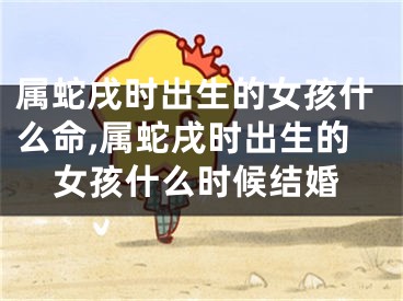 属蛇戌时出生的女孩什么命,属蛇戌时出生的女孩什么时候结婚