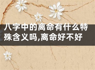 八字中的离命有什么特殊含义吗,离命好不好