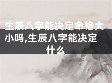 生辰八字能决定命格大小吗,生辰八字能决定什么