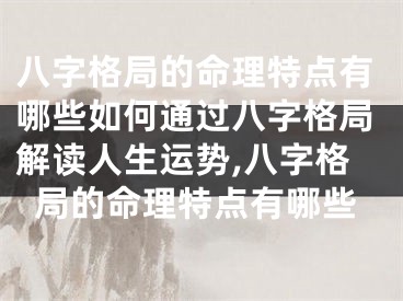 八字格局的命理特点有哪些如何通过八字格局解读人生运势,八字格局的命理特点有哪些